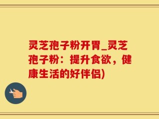 灵芝孢子粉开胃_灵芝孢子粉：提升食欲，健康生活的好伴侣)