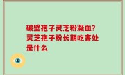 破壁孢子灵芝粉凝血？灵芝孢子粉长期吃害处是什么