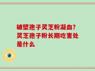 破壁孢子灵芝粉凝血？灵芝孢子粉长期吃害处是什么