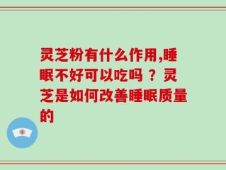 灵芝粉有什么作用,睡眠不好可以吃吗 ？灵芝是如何改善睡眠质量的