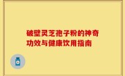 破壁灵芝孢子粉的神奇功效与健康饮用指南