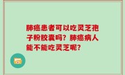 肺癌患者可以吃灵芝孢子粉胶囊吗？肺癌病人能不能吃灵芝呢？