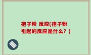 孢子粉 反应(孢子粉引起的反应是什么？)