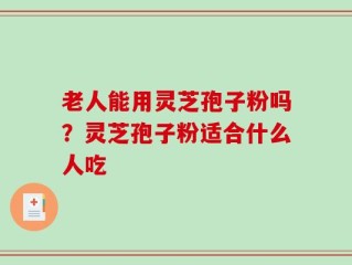 老人能用灵芝孢子粉吗？灵芝孢子粉适合什么人吃