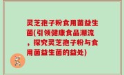 灵芝孢子粉食用菌益生菌(引领健康食品潮流，探究灵芝孢子粉与食用菌益生菌的益处)