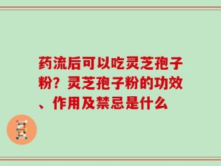 药流后可以吃灵芝孢子粉？灵芝孢子粉的功效、作用及禁忌是什么