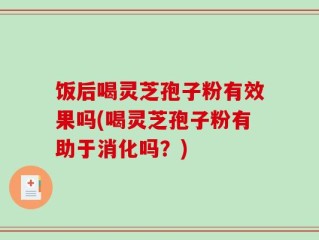 饭后喝灵芝孢子粉有效果吗(喝灵芝孢子粉有助于消化吗？)