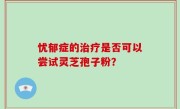 忧郁症的治疗是否可以尝试灵芝孢子粉？