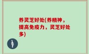 养灵芝好处(养精神，提高免疫力，灵芝好处多)