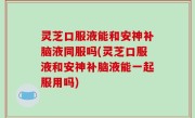 灵芝口服液能和安神补脑液同服吗(灵芝口服液和安神补脑液能一起服用吗)