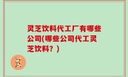 灵芝饮料代工厂有哪些公司(哪些公司代工灵芝饮料？)