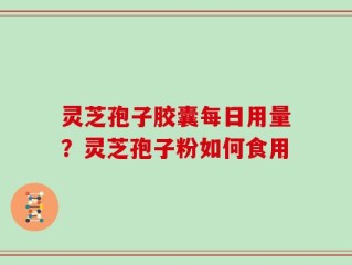 灵芝孢子胶囊每日用量？灵芝孢子粉如何食用