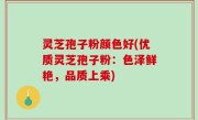 灵芝孢子粉颜色好(优质灵芝孢子粉：色泽鲜艳，品质上乘)