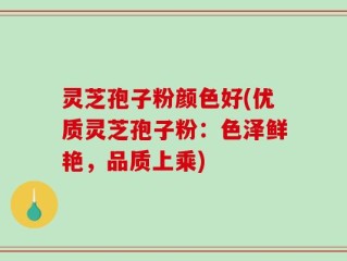 灵芝孢子粉颜色好(优质灵芝孢子粉：色泽鲜艳，品质上乘)