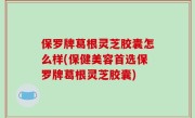 保罗牌葛根灵芝胶囊怎么样(保健美容首选保罗牌葛根灵芝胶囊)