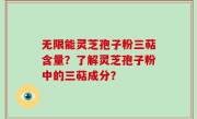 无限能灵芝孢子粉三萜含量？了解灵芝孢子粉中的三萜成分？