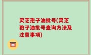 灵芝孢子油批号(灵芝孢子油批号查询方法及注意事项)