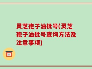 灵芝孢子油批号(灵芝孢子油批号查询方法及注意事项)