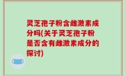 灵芝孢子粉含雌激素成分吗(关于灵芝孢子粉是否含有雌激素成分的探讨)
