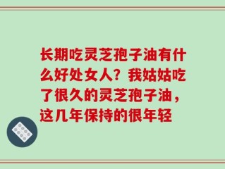 长期吃灵芝孢子油有什么好处女人？我姑姑吃了很久的灵芝孢子油，这几年保持的很年轻