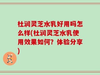 杜润灵芝水乳好用吗怎么样(杜润灵芝水乳使用效果如何？体验分享)