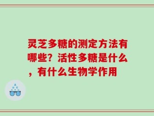 灵芝多糖的测定方法有哪些？活性多糖是什么，有什么生物学作用