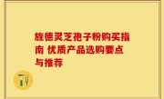旌德灵芝孢子粉购买指南 优质产品选购要点与推荐