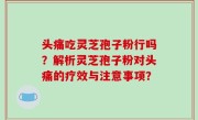 头痛吃灵芝孢子粉行吗？解析灵芝孢子粉对头痛的疗效与注意事项？