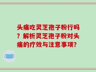 头痛吃灵芝孢子粉行吗？解析灵芝孢子粉对头痛的疗效与注意事项？