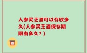 人参灵芝酒可以存放多久(人参灵芝酒保存期限有多久？)