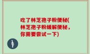 吃了林芝孢子粉便秘(林芝孢子粉缓解便秘，你需要尝试一下)