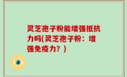 灵芝孢子粉能增强抵抗力吗(灵芝孢子粉：增强免疫力？)