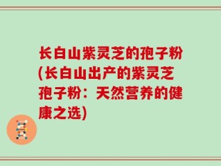 长白山紫灵芝的孢子粉(长白山出产的紫灵芝孢子粉：天然营养的健康之选)