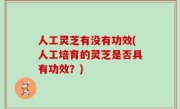 人工灵芝有没有功效(人工培育的灵芝是否具有功效？)