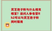 灵芝孢子粉与什么相克相宜？请问人参皂苷Rh2可以与灵芝孢子粉同时服用