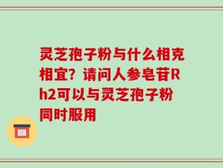 灵芝孢子粉与什么相克相宜？请问人参皂苷Rh2可以与灵芝孢子粉同时服用