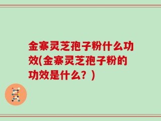 金寨灵芝孢子粉什么功效(金寨灵芝孢子粉的功效是什么？)