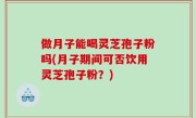 做月子能喝灵芝孢子粉吗(月子期间可否饮用灵芝孢子粉？)