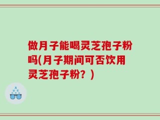 做月子能喝灵芝孢子粉吗(月子期间可否饮用灵芝孢子粉？)