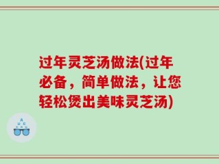 过年灵芝汤做法(过年必备，简单做法，让您轻松煲出美味灵芝汤)