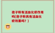 孢子粉有活血化瘀作用吗(孢子粉具有活血化瘀效果吗？)