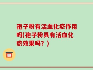 孢子粉有活血化瘀作用吗(孢子粉具有活血化瘀效果吗？)