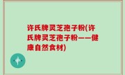 许氏牌灵芝孢子粉(许氏牌灵芝孢子粉——健康自然食材)