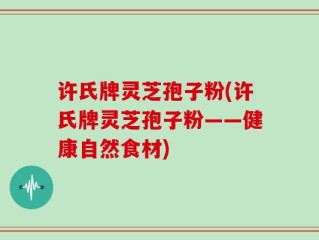 许氏牌灵芝孢子粉(许氏牌灵芝孢子粉——健康自然食材)