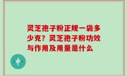 灵芝孢子粉正规一袋多少克？灵芝孢子粉功效与作用及用量是什么