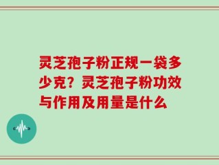 灵芝孢子粉正规一袋多少克？灵芝孢子粉功效与作用及用量是什么