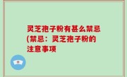 灵芝孢子粉有甚么禁忌(禁忌：灵芝孢子粉的注意事项