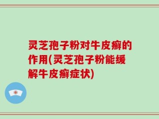 灵芝孢子粉对牛皮癣的作用(灵芝孢子粉能缓解牛皮癣症状)