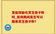 发低烧能吃灵芝孢子粉吗_低烧期间是否可以服用灵芝孢子粉？