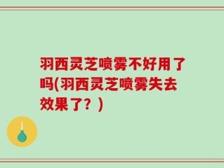 羽西灵芝喷雾不好用了吗(羽西灵芝喷雾失去效果了？)